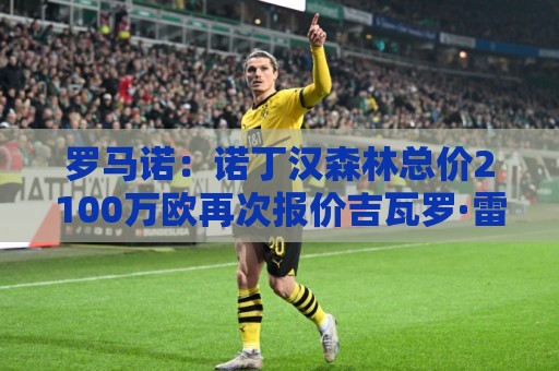 罗马诺：诺丁汉森林总价2100万欧再次报价吉瓦罗·雷德