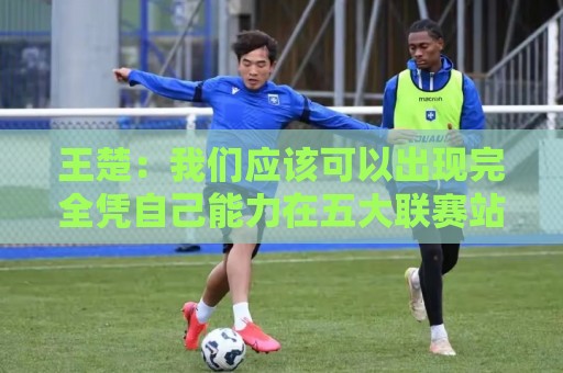 王楚:我们应该可以出现完全凭自己能力在五大联赛站住脚的球员 王楚:我们应该可以出现完全凭自己能力在五大联赛站住脚的球员