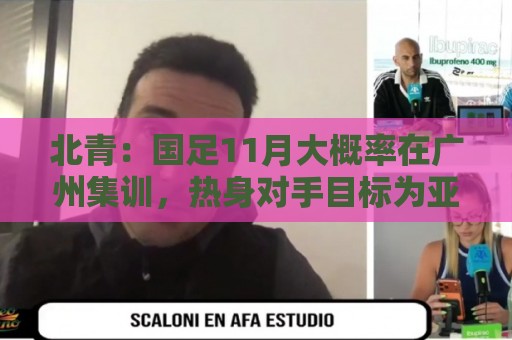北青:国足11月大概率在广州集训,热身对手目标为亚洲杯参赛球队 北青:国足11月大概率在广州集训,热身对手目标为亚洲杯参赛球队