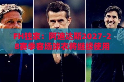 FH独家:阿迪达斯2027-28赛季客场球衣将继续使用三叶草标志 FH独家:阿迪达斯2027-28赛季客场球衣将继续使用三叶草标志