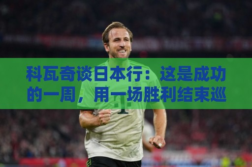 科瓦奇谈日本行:这是成功的一周,用一场胜利结束巡回赛很满意 科瓦奇谈日本行:这是成功的一周,用一场胜利结束巡回赛很满意