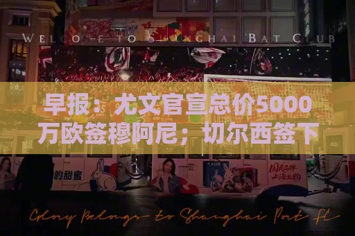早报:尤文官宣总价5000万欧签穆阿尼;切尔西签下巴尔科 早报:尤文官宣总价5000万欧签穆阿尼;切尔西签下巴尔科