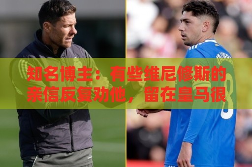 知名博主:有些维尼修斯的亲信反复劝他,留在皇马很难拿金球奖 知名博主:有些维尼修斯的亲信反复劝他,留在皇马很难拿金球奖