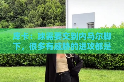 库卡:球需要交到内马尔脚下,很多有威胁的进攻都是由他发起 库卡:球需要交到内马尔脚下,很多有威胁的进攻都是由他发起