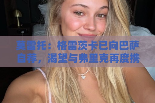 莫雷托:格雷茨卡已向巴萨自荐,渴望与弗里克再度携手 莫雷托:格雷茨卡已向巴萨自荐,渴望与弗里克再度携手