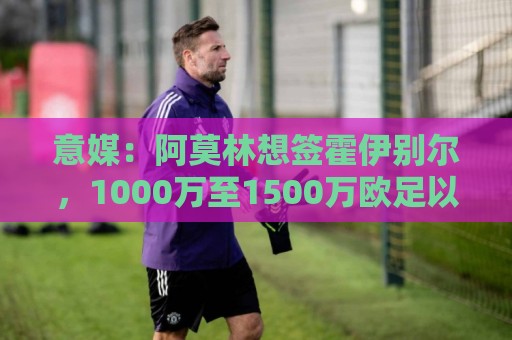 意媒:阿莫林想签霍伊别尔,1000万至1500万欧足以打动马赛 意媒:阿莫林想签霍伊别尔,1000万至1500万欧足以打动马赛