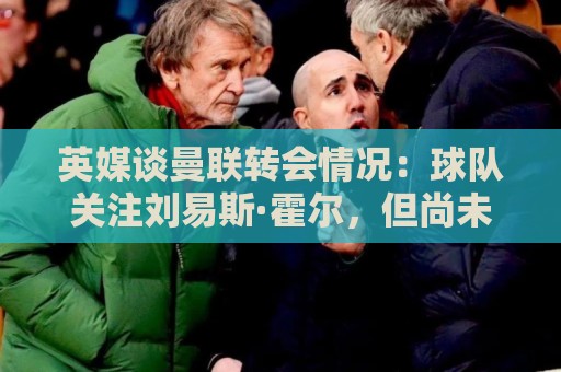 英媒谈曼联转会情况:球队关注刘易斯·霍尔,但尚未展开谈判 英媒谈曼联转会情况:球队关注刘易斯·霍尔,但尚未展开谈判