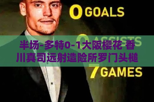 半场-多特0-1大阪樱花 香川真司远射造险所罗门头槌破门 半场-多特0-1大阪樱花 香川真司远射造险所罗门头槌破门