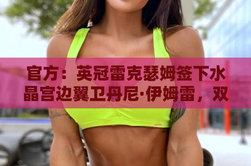 官方:英冠雷克瑟姆签下水晶宫边翼卫丹尼·伊姆雷,双方签约4年 官方:英冠雷克瑟姆签下水晶宫边翼卫丹尼·伊姆雷,双方签约4年