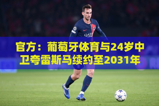 官方:葡萄牙体育与24岁中卫夸雷斯马续约至2031年 官方:葡萄牙体育与24岁中卫夸雷斯马续约至2031年