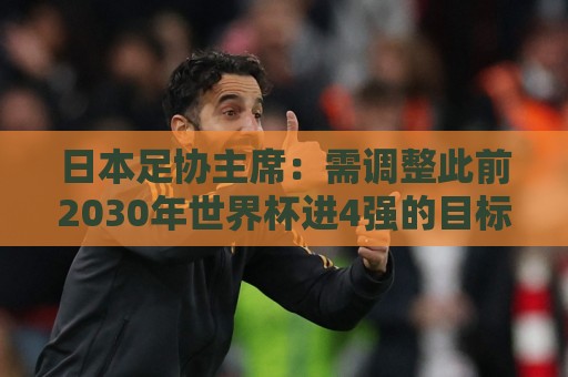 日本足协主席:需调整此前2030年世界杯进4强的目标 首先要进8强 日本足协主席:需调整此前2030年世界杯进4强的目标 首先要进8强