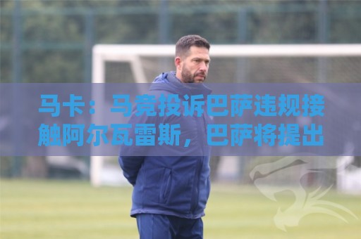 马卡:马竞投诉巴萨违规接触阿尔瓦雷斯,巴萨将提出申诉 马卡:马竞投诉巴萨违规接触阿尔瓦雷斯,巴萨将提出申诉