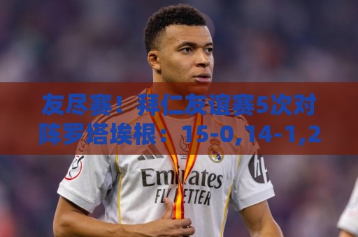 友尽赛!拜仁友谊赛5次对阵罗塔埃根:15-0,14-1,27-0,23-0,20-2 友尽赛!拜仁友谊赛5次对阵罗塔埃根:15-0,14-1,27-0,23-0,20-2