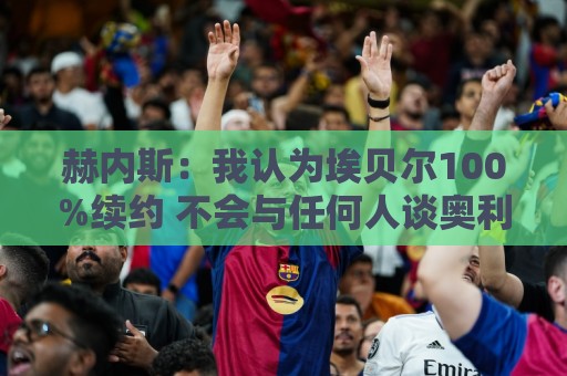赫内斯:我认为埃贝尔100%续约 不会与任何人谈奥利塞转会 赫内斯:我认为埃贝尔100%续约 不会与任何人谈奥利塞转会