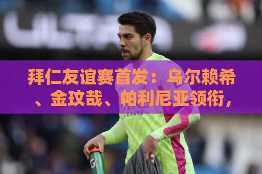 拜仁友谊赛首发:乌尔赖希、金玟哉、帕利尼亚领衔,博伊在列 拜仁友谊赛首发:乌尔赖希、金玟哉、帕利尼亚领衔,博伊在列
