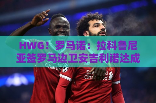 HWG!罗马诺:拉科鲁尼亚签罗马边卫安吉利诺达成口头协议 HWG!罗马诺:拉科鲁尼亚签罗马边卫安吉利诺达成口头协议
