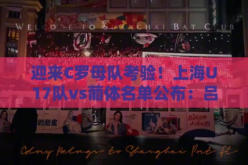 迎来C罗母队考验!上海U17队vs葡体名单公布:吕孟洋、黄子杰在列 迎来C罗母队考验!上海U17队vs葡体名单公布:吕孟洋、黄子杰在列