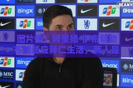 图片报:阿里扬·伊布帮助布朗适应拜仁生活,两人是多年好友 图片报:阿里扬·伊布帮助布朗适应拜仁生活,两人是多年好友