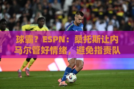 球霸?ESPN:桑托斯让内马尔管好情绪,避免指责队友引发社媒争议 球霸?ESPN:桑托斯让内马尔管好情绪,避免指责队友引发社媒争议