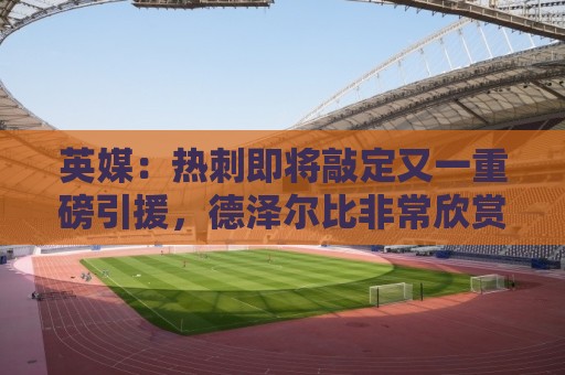 英媒:热刺即将敲定又一重磅引援,德泽尔比非常欣赏马尔穆什 英媒:热刺即将敲定又一重磅引援,德泽尔比非常欣赏马尔穆什