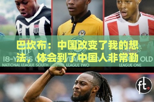 巴坎布:中国改变了我的想法,体会到了中国人非常勤奋非常友善 巴坎布:中国改变了我的想法,体会到了中国人非常勤奋非常友善
