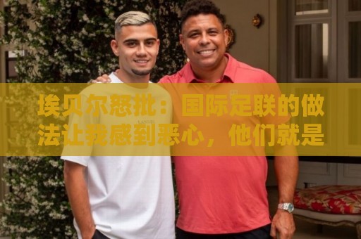 埃贝尔怒批:国际足联的做法让我感到恶心,他们就是为了赚钱 埃贝尔怒批:国际足联的做法让我感到恶心,他们就是为了赚钱