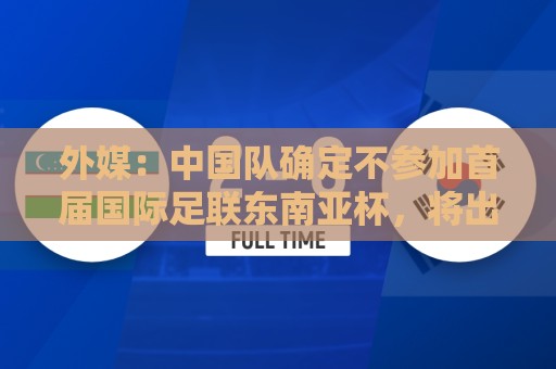 外媒:中国队确定不参加首届国际足联东南亚杯,将出战邀请赛 外媒:中国队确定不参加首届国际足联东南亚杯,将出战邀请赛