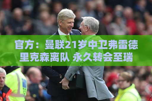 官方:曼联21岁中卫弗雷德里克森离队 永久转会至瑞士球队洛桑 官方:曼联21岁中卫弗雷德里克森离队 永久转会至瑞士球队洛桑