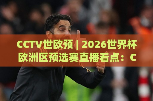 CCTV世欧预 | 2026世界杯欧洲区预选赛直播看点:CCTV世欧预观赛节奏与强队突围脉络🏯最全手机信誉比球网1080P官网无插件低调看冠军走盘 CCTV世欧预 | 2026世界杯欧洲区预选赛直播看点:CCTV世欧预观赛节奏与强队突围脉络🏯最全手机信誉比球网1080P官网无插件低调看冠军走盘