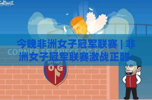 今晚非洲女子冠军联赛 | 非洲女子冠军联赛激战正酣:绿茵场上的铿锵玫瑰如何改写足球版图?🏯最大权威网页体球站文字中文解说直播指南蓝光低水 今晚非洲女子冠军联赛 | 非洲女子冠军联赛激战正酣:绿茵场上的铿锵玫瑰如何改写足球版图?🏯最大权威网页体球站文字中文解说直播指南蓝光低水