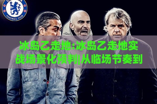 冰岛乙走地:冰岛乙走地实战场景化预判|从临场节奏到数据信号的完整思路(冰岛乙走地)🏯最大权威网页进球网分析走地大全早盘文字中文解说 冰岛乙走地:冰岛乙走地实战场景化预判|从临场节奏到数据信号的完整思路(冰岛乙走地)🏯最大权威网页进球网分析走地大全早盘文字中文解说