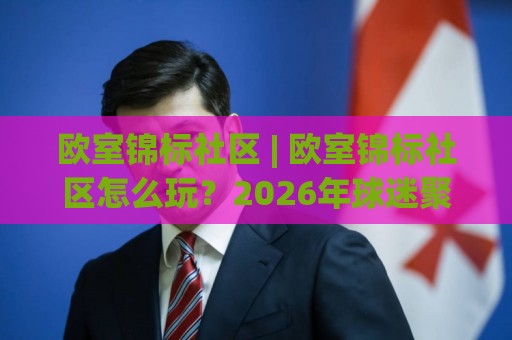 欧室锦标社区 | 欧室锦标社区怎么玩？2026年球迷聚集地新趋势与互动体验全揭秘🏯最全手机信誉娱乐网反波胆链接受让视频半全场动画