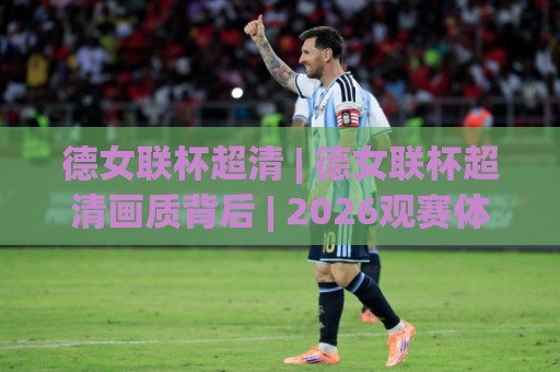 德女联杯超清 | 德女联杯超清画质背后 | 2026观赛体验全面升级 (德女联杯超清)🏯网上热门投球网排名回放无广告全场录像公司比分 德女联杯超清 | 德女联杯超清画质背后 | 2026观赛体验全面升级 (德女联杯超清)🏯网上热门投球网排名回放无广告全场录像公司比分