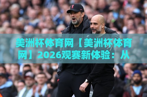 美洲杯体育网【美洲杯体育网】2026观赛新体验:从数据到社区,球迷都在看什么?🏯最大权威网页投球站低水无需注册观看解说让球盘高清 美洲杯体育网【美洲杯体育网】2026观赛新体验:从数据到社区,球迷都在看什么?🏯最大权威网页投球站低水无需注册观看解说让球盘高清