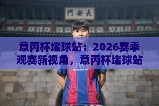 意丙杯堵球站:2026赛季观赛新视角,意丙杯堵球站如何读懂低级别联赛的战术博弈?🏯线上十大最稳让球网升盘在线看评级时间推荐直播源 意丙杯堵球站:2026赛季观赛新视角,意丙杯堵球站如何读懂低级别联赛的战术博弈?🏯线上十大最稳让球网升盘在线看评级时间推荐直播源