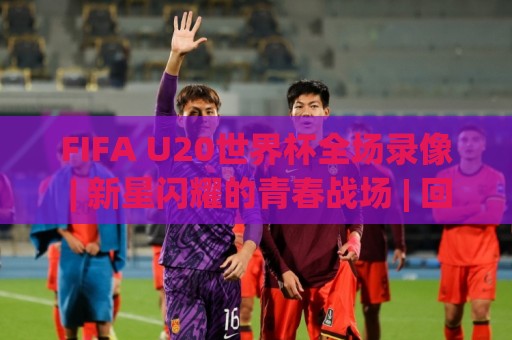 FIFA U20世界杯全场录像 | 新星闪耀的青春战场 | 回看那些决定冠军走向的瞬间🏯网上热门下球网交流攻略排名回放无广告全场录像 FIFA U20世界杯全场录像 | 新星闪耀的青春战场 | 回看那些决定冠军走向的瞬间🏯网上热门下球网交流攻略排名回放无广告全场录像