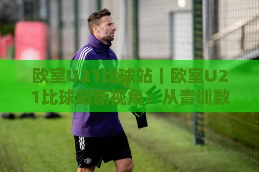 欧室U21比球站|欧室U21比球站新视角:从青训数据流到观赛体验的进阶之路【欧室U21比球站】🏯线上十大最稳堵球网在线看评级时间推荐直播源不卡顿 欧室U21比球站|欧室U21比球站新视角:从青训数据流到观赛体验的进阶之路【欧室U21比球站】🏯线上十大最稳堵球网在线看评级时间推荐直播源不卡顿