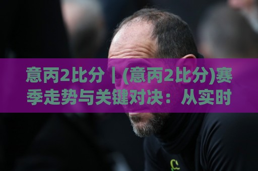 意丙2比分|(意丙2比分)赛季走势与关键对决:从实时数据看升级悬念🏯最全手机信誉下球网精彩片段流畅代理1080P官网无插件 意丙2比分|(意丙2比分)赛季走势与关键对决:从实时数据看升级悬念🏯最全手机信誉下球网精彩片段流畅代理1080P官网无插件