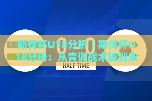 斯伐杯U18分析|斯伐杯U18分析:从青训战术板到未来之星的完整拼图🏯今晚靠谱最火让球网直播指南蓝光低水无需注册观看 斯伐杯U18分析|斯伐杯U18分析:从青训战术板到未来之星的完整拼图🏯今晚靠谱最火让球网直播指南蓝光低水无需注册观看