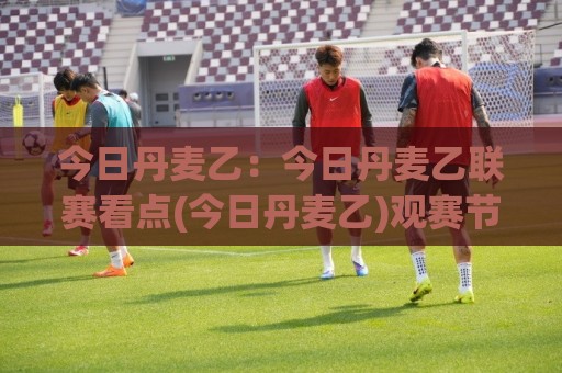 今日丹麦乙:今日丹麦乙联赛看点(今日丹麦乙)观赛节奏与球队风格漫谈🏯网上热门进球网无广告全场录像公司比分下盘无需登录 今日丹麦乙:今日丹麦乙联赛看点(今日丹麦乙)观赛节奏与球队风格漫谈🏯网上热门进球网无广告全场录像公司比分下盘无需登录