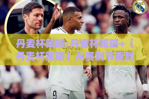 丹麦杯策略:丹麦杯策略+【丹麦杯策略】从赛制节奏到临场调整的实战思路🏯今日最新外围下球网赛后回放JRS大小球预测免安装走势 丹麦杯策略:丹麦杯策略+【丹麦杯策略】从赛制节奏到临场调整的实战思路🏯今日最新外围下球网赛后回放JRS大小球预测免安装走势
