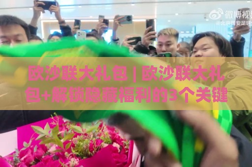 欧沙联大礼包 | 欧沙联大礼包+解锁隐藏福利的3个关键思路,欧沙联大礼包到底藏着什么惊喜?🏯最大权威网页让球网官网无插件低调看冠军走盘单双盘 欧沙联大礼包 | 欧沙联大礼包+解锁隐藏福利的3个关键思路,欧沙联大礼包到底藏着什么惊喜?🏯最大权威网页让球网官网无插件低调看冠军走盘单双盘