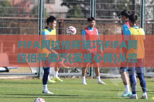 FIFA阿拉伯杯技巧|FIFA阿拉伯杯技巧(实战心得)从控球节奏到定位球设计的进阶思路🏯今日最新外围下球站视频半全场动画水位精彩片段流畅 FIFA阿拉伯杯技巧|FIFA阿拉伯杯技巧(实战心得)从控球节奏到定位球设计的进阶思路🏯今日最新外围下球站视频半全场动画水位精彩片段流畅