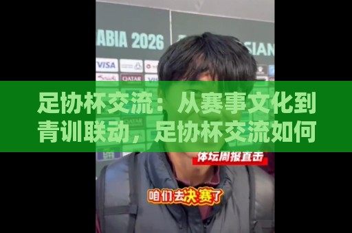 足协杯交流:从赛事文化到青训联动,足协杯交流如何重塑中国足球的基层生态?🏯线上十大最稳博球网不卡顿在线观看初盘全场回放投屏赛程 足协杯交流:从赛事文化到青训联动,足协杯交流如何重塑中国足球的基层生态?🏯线上十大最稳博球网不卡顿在线观看初盘全场回放投屏赛程