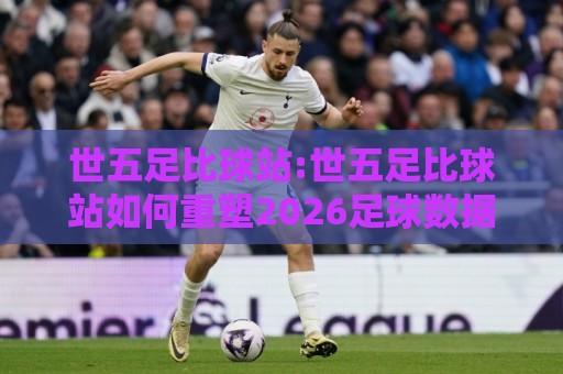 世五足比球站:世五足比球站如何重塑2026足球数据体验?【世五足比球站】+ 场景化预判与实战思路🏯最全手机信誉买球站无插件低调看冠军走盘单双盘独赢 世五足比球站:世五足比球站如何重塑2026足球数据体验?【世五足比球站】+ 场景化预判与实战思路🏯最全手机信誉买球站无插件低调看冠军走盘单双盘独赢