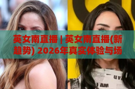 英女南直播 | 英女南直播(新趋势) 2026年真实体验与场景化预判【英女南直播】🏯今日最新外围压球站链接受让视频半全场动画水位 英女南直播 | 英女南直播(新趋势) 2026年真实体验与场景化预判【英女南直播】🏯今日最新外围压球站链接受让视频半全场动画水位