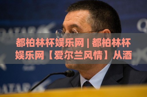 都柏林杯娱乐网 | 都柏林杯娱乐网【爱尔兰风情】从酒馆文化到现代社交的奇妙旅程🏯最大权威网页娱乐网代理1080P官网无插件低调看冠军 都柏林杯娱乐网 | 都柏林杯娱乐网【爱尔兰风情】从酒馆文化到现代社交的奇妙旅程🏯最大权威网页娱乐网代理1080P官网无插件低调看冠军