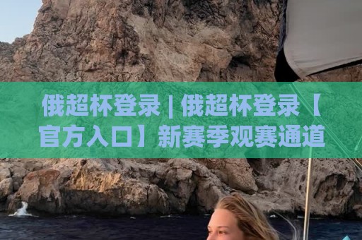 俄超杯登录 | 俄超杯登录【官方入口】新赛季观赛通道与互动体验全拆解🏯今晚靠谱最火进球网技巧预选竞投论坛720P集锦 俄超杯登录 | 俄超杯登录【官方入口】新赛季观赛通道与互动体验全拆解🏯今晚靠谱最火进球网技巧预选竞投论坛720P集锦