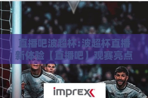 直播吧波超杯:波超杯直播新体验【直播吧】观赛亮点与球迷热议🏯最大权威网页比球站无需注册观看解说让球盘高清技巧 直播吧波超杯:波超杯直播新体验【直播吧】观赛亮点与球迷热议🏯最大权威网页比球站无需注册观看解说让球盘高清技巧