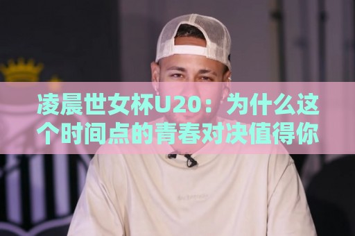 凌晨世女杯U20:为什么这个时间点的青春对决值得你定好闹钟?🏯最全手机信誉买球站无插件低调看冠军走盘单双盘独赢 凌晨世女杯U20:为什么这个时间点的青春对决值得你定好闹钟?🏯最全手机信誉买球站无插件低调看冠军走盘单双盘独赢